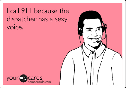 I call 911 because the dispatcher has a sexy voice.