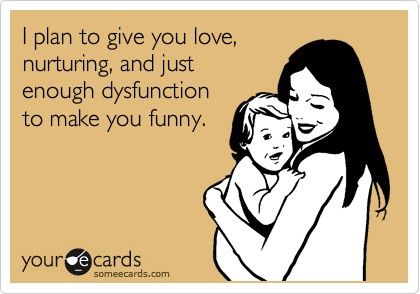 I plan to give you love, nurturing, and just enough dysfunction to make you funn