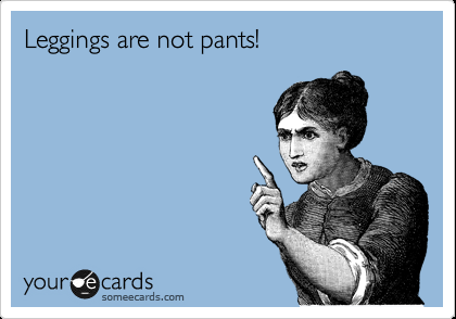 Leggings are not pants!