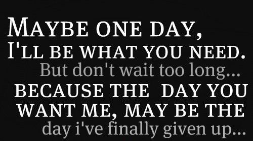 Maybe one day, I'll be what you need. But don't wait too long… because