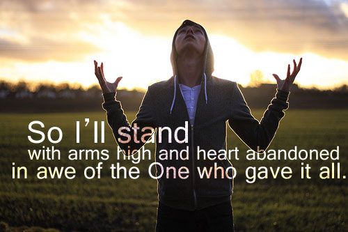 So I'll stand with arms high and heart abandoned in awe of the One who gave