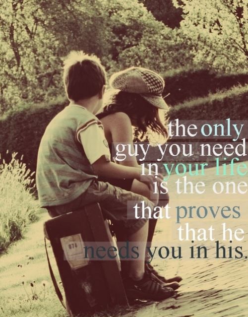 the only guy you need in your life is the one that proves that he needs you in h