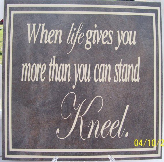 when life gives you more than you can stand, kneel