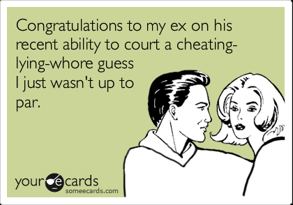 Congratulations to my ex on his recent ability to court a cheating-lying-whore g
