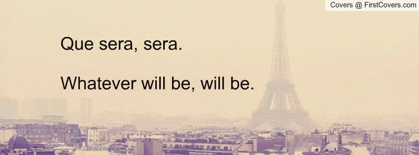 Que sera, sera. Whatever will be, will be -   Whatever will be, will be.