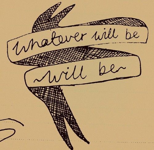 Whatever will be, will be.