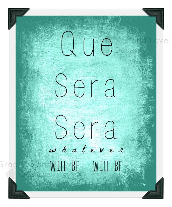 Que Sera Sera whatever will be will be -   Whatever will be, will be.