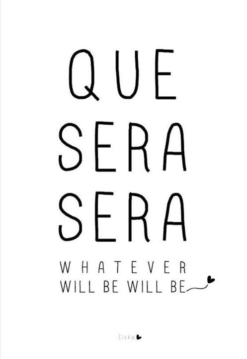 Whatever will be -   Whatever will be, will be.
