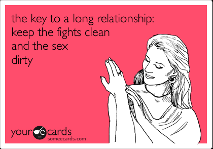 the key to a long relationship: keep the fights clean and the sex dirty.