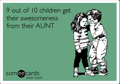 9 out of 10 children get their awesomeness from their aunt. Just sayin