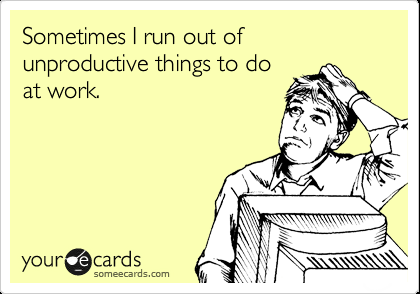 Funny Workplace Ecard: Sometimes I run out of unproductive things to do at work.