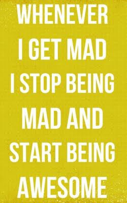 I wish I could be this way.  But usually when I get mad, I think, “I’M MAD, you’