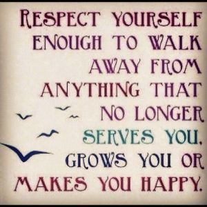 Respect yourself…and be strong enough to walk away from anything and anyone wh