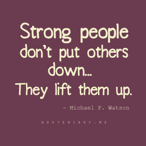 Strong people don't put others down… They lift them up. ~ Michael P. Watso