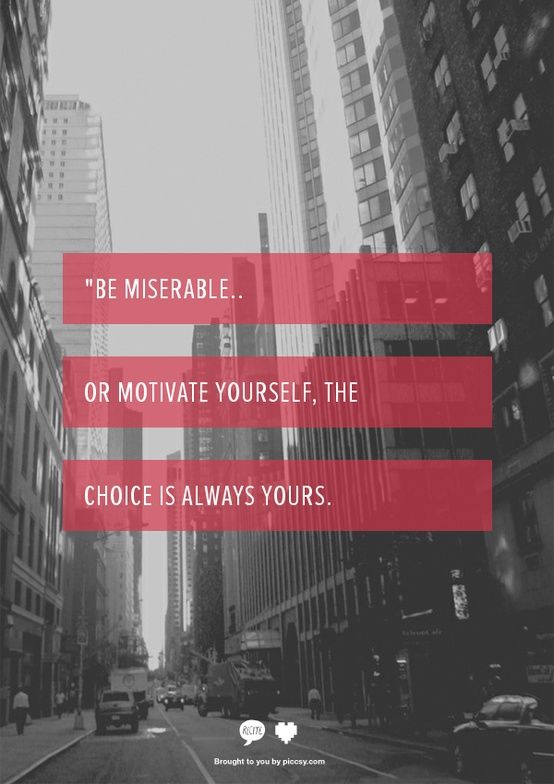 be miserable or motivate yourself, the choice is always yours! so true.