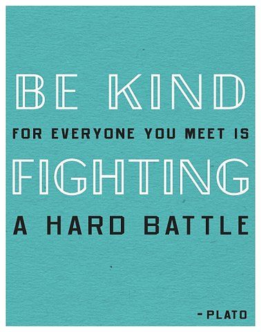 Be Kind: for everyone you meet is fighting a hard battle.