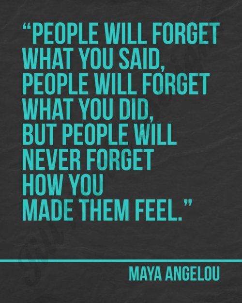 "People will never forget how you made them feel." – Maya Angelou