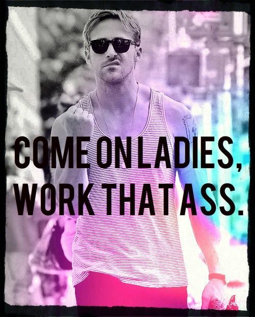 Come on ladies, work that ass. #Ryan Gosling