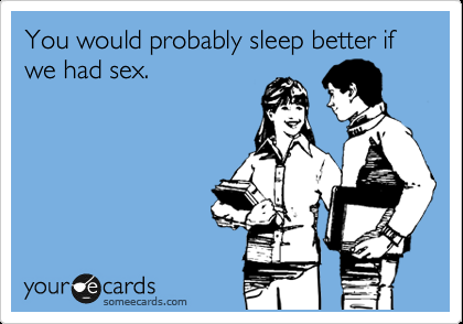 Funny Flirting Ecard: You would probably sleep better if we had sex.—is my hus