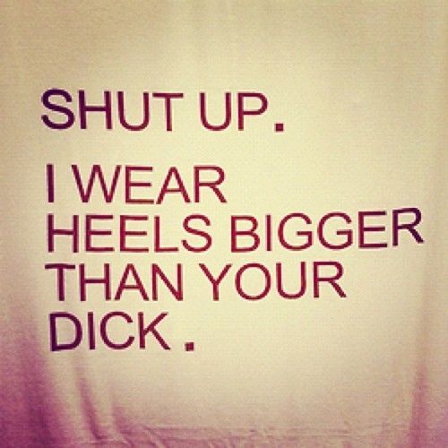 I wear heels bigger than your dick. LOL!
