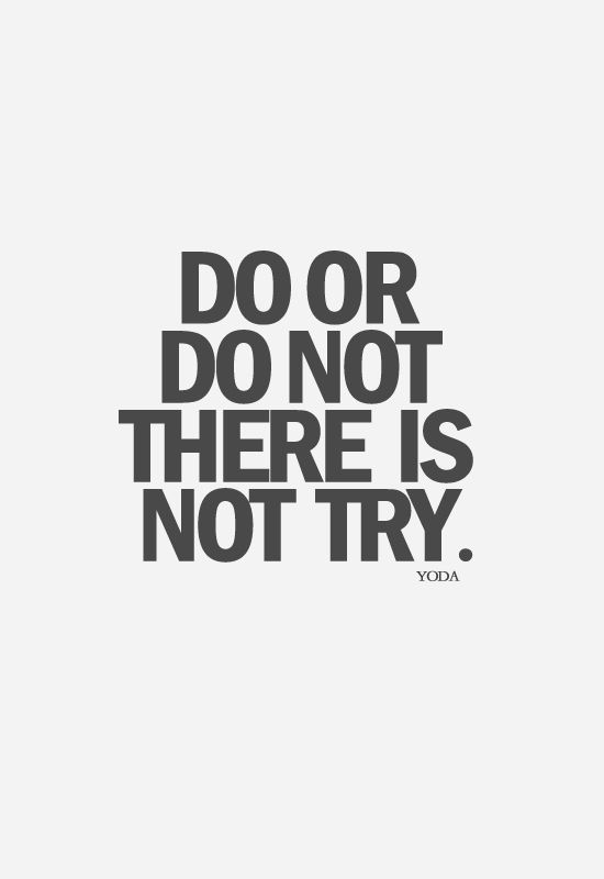 Do or do not there is no try. ~ YODA