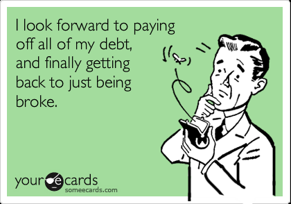 I look forward to paying off all my debt, and finally getting back to just broke