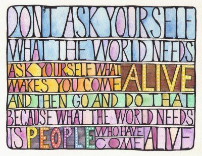 Don't ask yourself what the world needs. Ask yourself what makes you come al