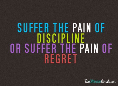 Suffer the pain of discipline or suffer the pain of regret.