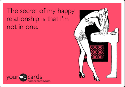 The secret of my happy relationship is that I'm not in one.