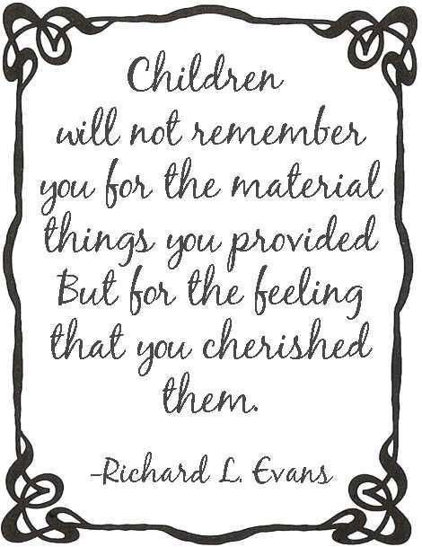 Children will not remember you for the material things you provided, but for the