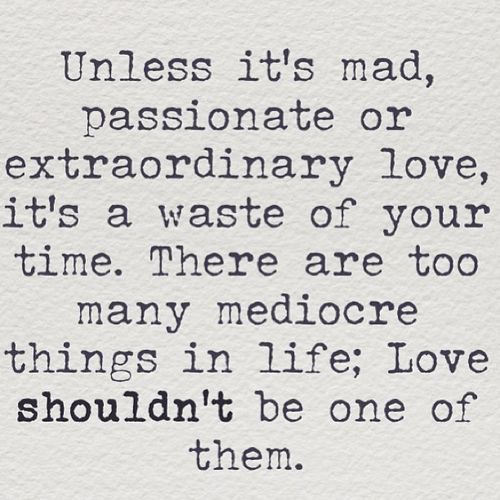 Unless it's mad, passionate or extraordinary…  One of my favorite quotes &