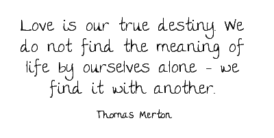 Love is our true destiny. We do not find the meaning of life by ourselves alone