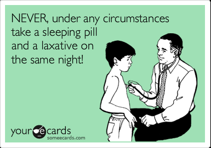 NEVER, under any circumstances take a sleeping pill and a laxative on the same n