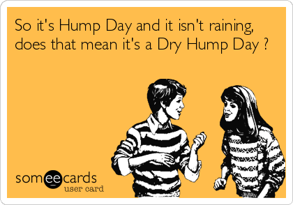 So its Hump Day and it isnt raining, does that mean its a Dry Hump Day ?