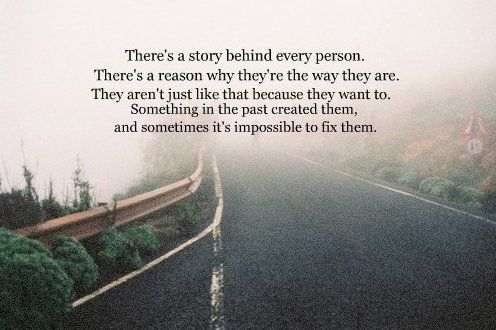 Theres a story behind every person. Theres a reason why theyre the way they are.