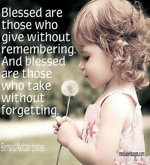 Blessed are those who give without remembering. And blessed are those who TAKE w