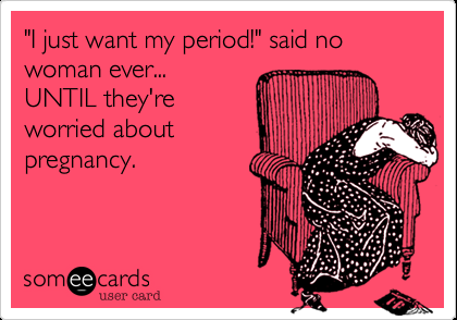 I just want my period! said no woman ever… UNTIL theyre worried about pregnanc