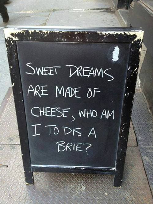 Sweet dreams are made of cheese, who am I to dis a brie?