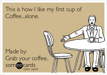This is how I like my first cup of coffee…alone.