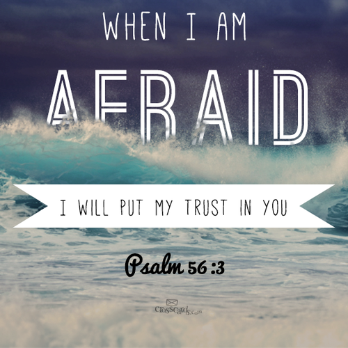 Whenever I am afraid, I will trust in You. – Psalm 56:3