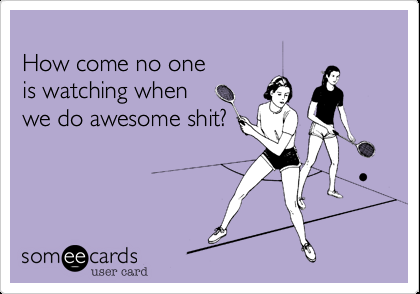 Funny Ecard: How come no one is watching when we do awesome shit? Funny Friendsh