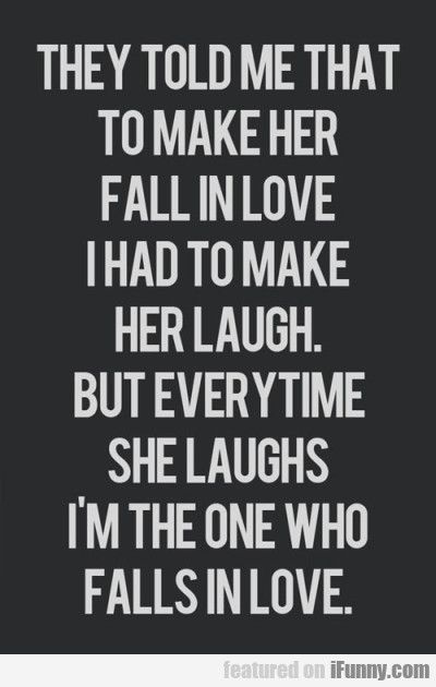 :) They told me that to make him fall in love i had to make him laugh. But every