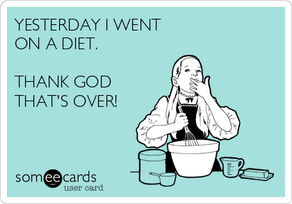 YESTERDAY I WENT ON A DIET. THANK GOD THATS OVER!