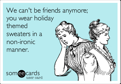 Funny Friendship Ecard: We cant be friends anymore; you wear holiday themed swea