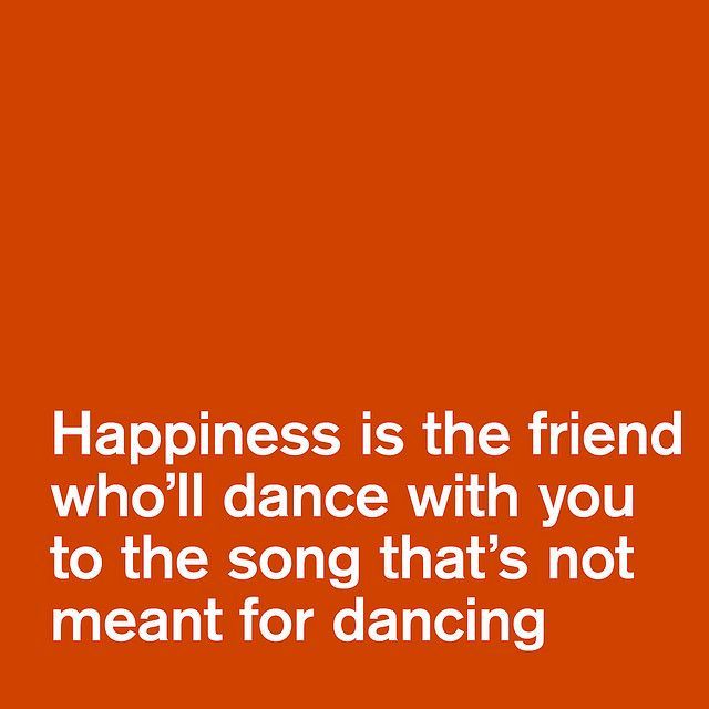 Happiness is the friend wholl dance with you to the song thats not meant for dan
