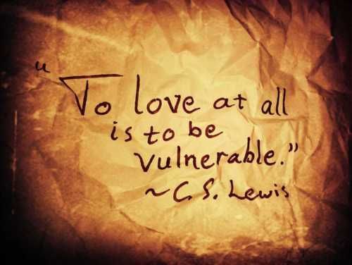 Love = vulnerability. Its also courageous, you never know when youll get your he
