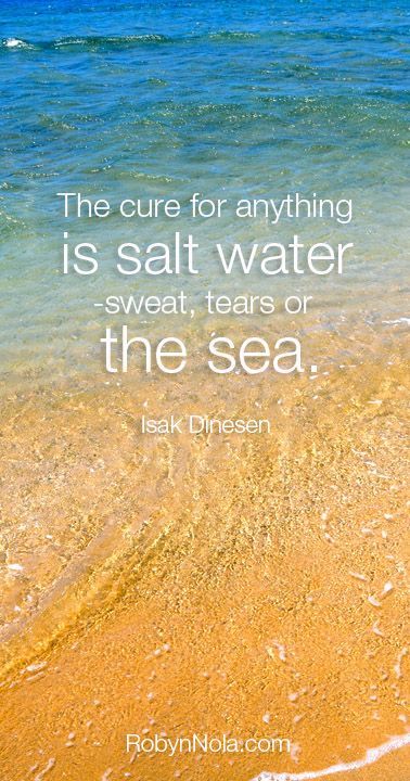 The cure for anything is salt water sweat, tears, or the sea. -Isak Dinesen