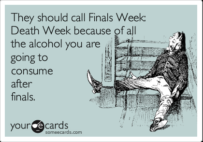 They should call Finals Week: Death Week because of all the alcohol you are goin