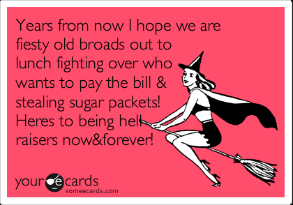 Funny Friendship Ecard: Years from now I hope we are fiesty old broads out to lu