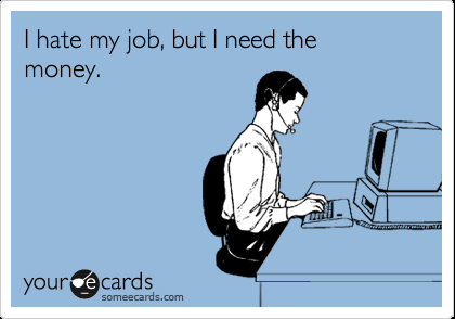 I hate my job, but I need the money.